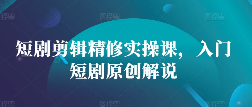 短剧剪辑精修实操课，入门短剧原创解说 - 宏盛创业网-宏盛创业网