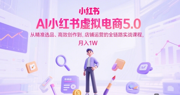 AI小红书虚拟电商5.0，从精准选品、高效创作到，店铺运营的全链路实战课程，月入1W(更新中) - 宏盛创业网-宏盛创业网