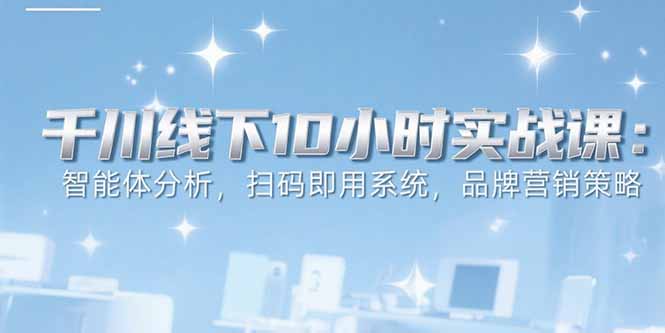 6月千川线下10小时实战课：智能体分析，扫码即用系统，品牌营销策略 - 宏盛创业网-宏盛创业网