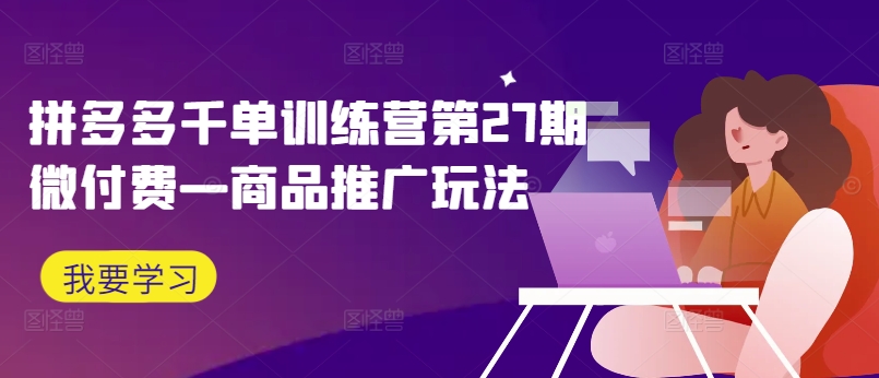 拼多多千单训练营第27期微付费—商品推广玩法 - 宏盛创业网-宏盛创业网