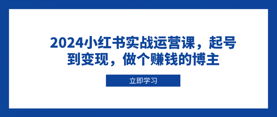 2024小红书实战运营课，起号到变现，做个赚钱的博主 - 宏盛创业网-宏盛创业网