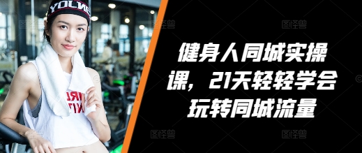 健身人同城实操课，21天轻轻学会玩转同城流量 - 宏盛创业网-宏盛创业网