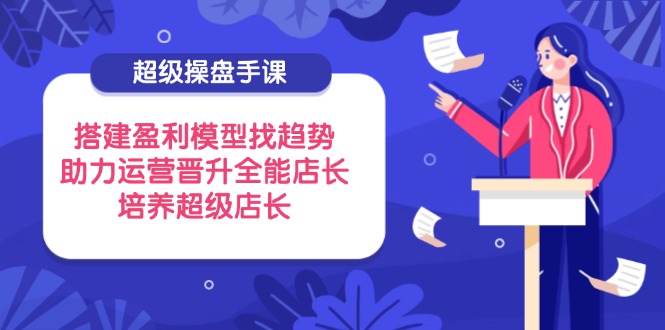 超级操盘手课，搭建盈利模型找趋势，助力运营晋升全能店长，培养超级店长 - 宏盛创业网-宏盛创业网
