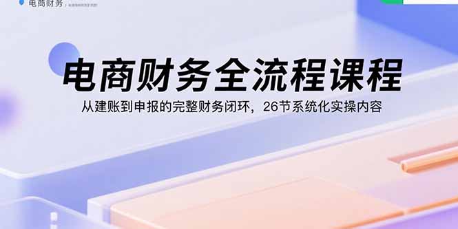 电商财务全流程课程：从建账到申报的完整财务闭环，26节系统化实操内容 - 宏盛创业网-宏盛创业网