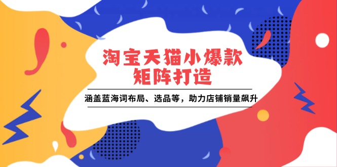 淘宝天猫小爆款矩阵打造：涵盖蓝海词布局、选品等，助力店铺销量飙升 - 宏盛创业网-宏盛创业网