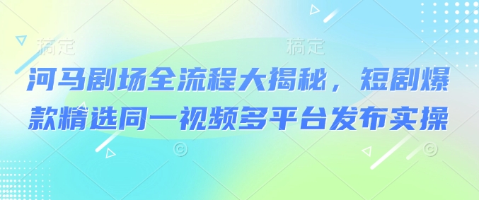 河马剧场全流程大揭秘，短剧爆款精选同一视频多平台发布实操 - 宏盛创业网-宏盛创业网