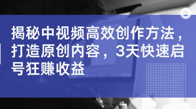 揭秘中视频高效创作方法，打造原创内容，3天快速启号狂赚收益【揭秘】 - 宏盛创业网-宏盛创业网
