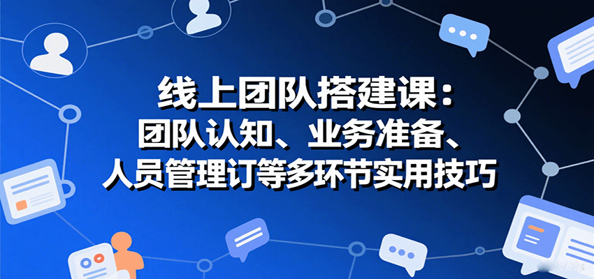 线上团队搭建课：团队认知、业务准备、人员管理、协议签订等多环节实用技巧 - 宏盛创业网-宏盛创业网