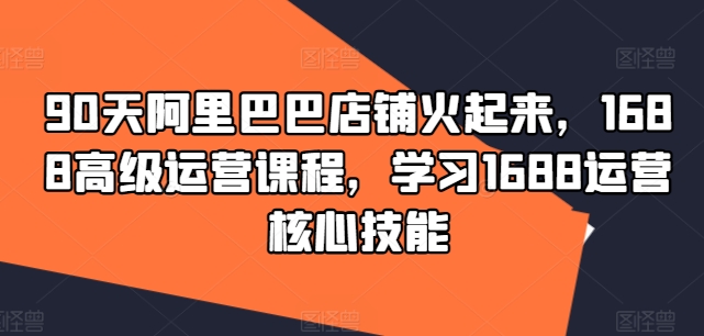 90天阿里巴巴店铺火起来，1688高级运营课程，学习1688运营核心技能 - 宏盛创业网-宏盛创业网