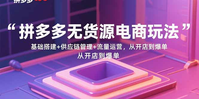 拼多多无货源电商玩法：基础搭建+供应链管理+流量运营，从开店到爆单 - 宏盛创业网-宏盛创业网