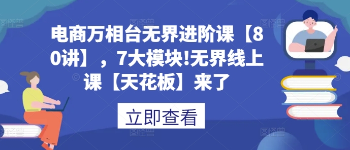 电商万相台无界进阶课【80讲】，7大模块!无界线上课【天花板】来了 - 宏盛创业网-宏盛创业网