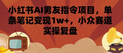 小红书AI男友指令项目，单条笔记变现1w+，小众赛道实操复盘 - 宏盛创业网-宏盛创业网