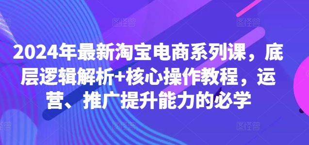 2024年最新淘宝电商系列课，底层逻辑解析+核心操作教程，运营、推广提升能力的必学 - 宏盛创业网-宏盛创业网