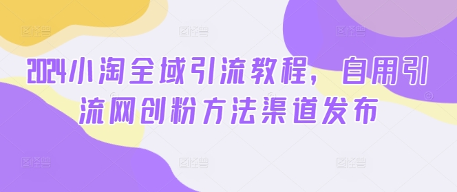 2024小淘全域引流教程，自用引流网创粉方法渠道发布 - 宏盛创业网-宏盛创业网