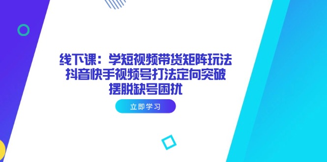 线下课：学短视频带货矩阵玩法 抖音快手视频号打法定向突破，摆脱缺号困扰 - 宏盛创业网-宏盛创业网