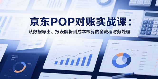 2025京东POP对账实战课：从数据导出、报表解析到成本核算的全流程财务处理 - 宏盛创业网-宏盛创业网