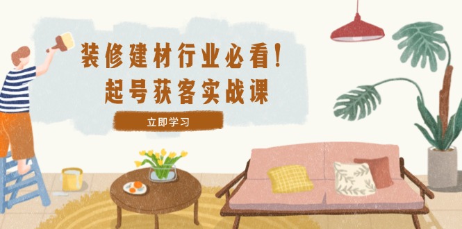 装修-建材行业必看！起号获客实战课：精准定位+爆款视频+高效运营 - 宏盛创业网-宏盛创业网