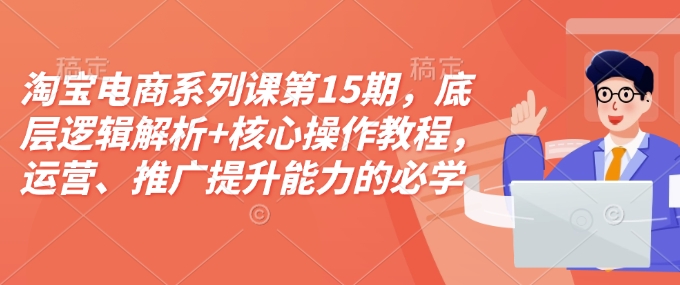 淘宝电商系列课第15期，底层逻辑解析+核心操作教程，运营、推广提升能力的必学课程+配套资料 - 宏盛创业网-宏盛创业网