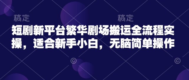 短剧新平台繁华剧场搬运全流程实操，适合新手小白，无脑简单操作 - 宏盛创业网-宏盛创业网