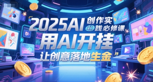 2025AI创作实践必修课，用AI开挂，让创意落地生金 - 宏盛创业网-宏盛创业网