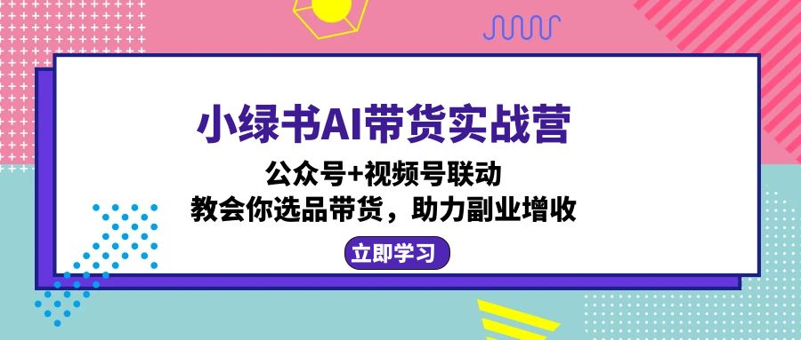 小绿书AI带货实战营：公众号+视频号联动，教会你选品带货，助力副业增收 - 宏盛创业网-宏盛创业网