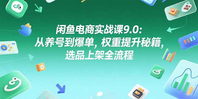 闲鱼电商实战课9.0：从养号到爆单，权重提升秘籍，选品上架全流程 - 宏盛创业网-宏盛创业网