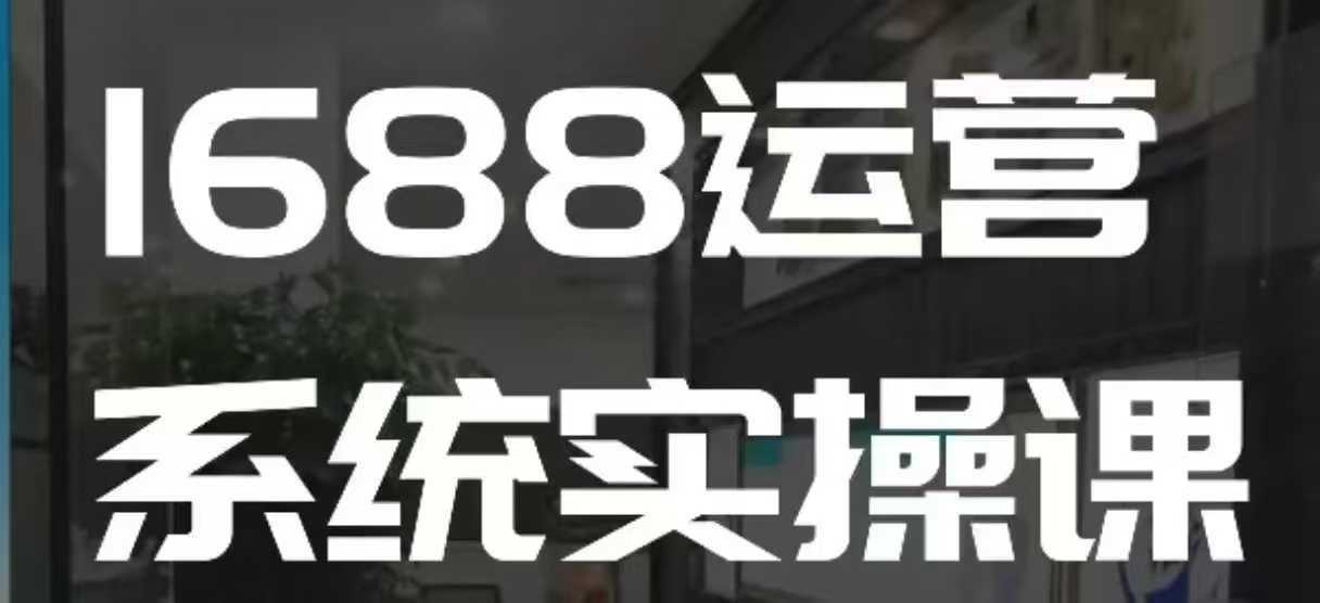 1688高阶运营系统实操课，快速掌握1688店铺运营的核心玩法 - 宏盛创业网-宏盛创业网