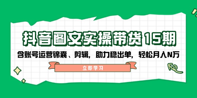 抖音 图文实操带货15期，含账号运营锦囊、剪辑，助力稳出单，轻松月入N万 - 宏盛创业网-宏盛创业网