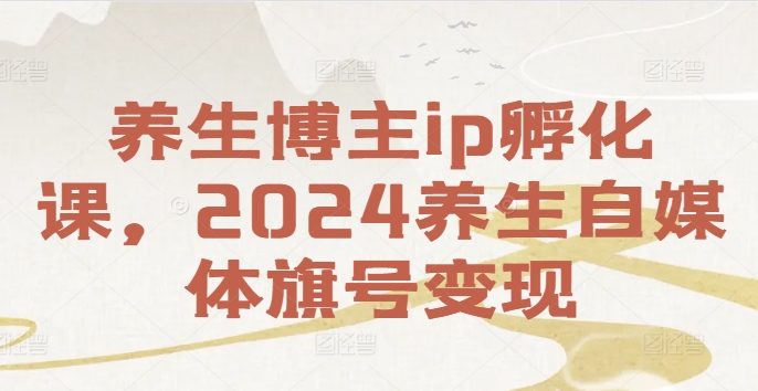 养生博主ip孵化课，2024养生自媒体旗号变现 - 宏盛创业网-宏盛创业网