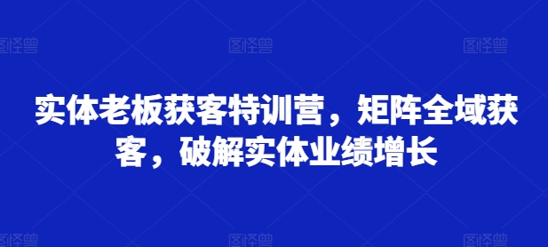 实体老板获客特训营，矩阵全域获客，破解实体业绩增长 - 宏盛创业网-宏盛创业网