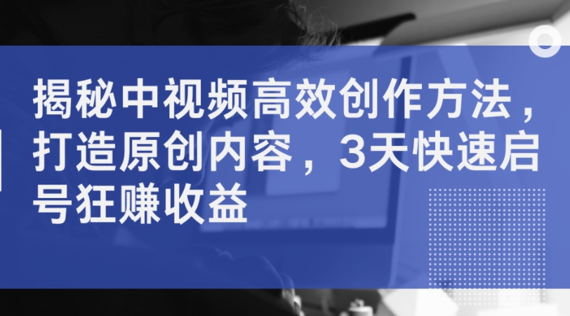 揭秘中视频高效创作方法，打造原创内容，3天快速启号狂赚收益 - 宏盛创业网-宏盛创业网