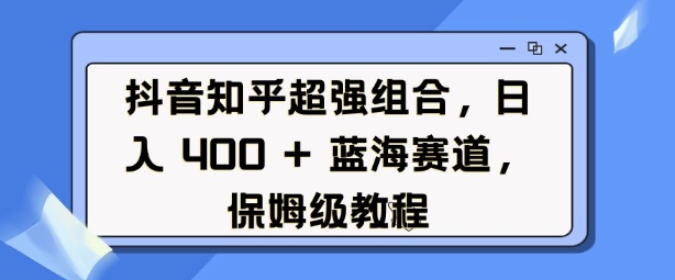 抖音知乎超强组合，日入4张， 蓝海赛道，保姆级教程 - 宏盛创业网-宏盛创业网