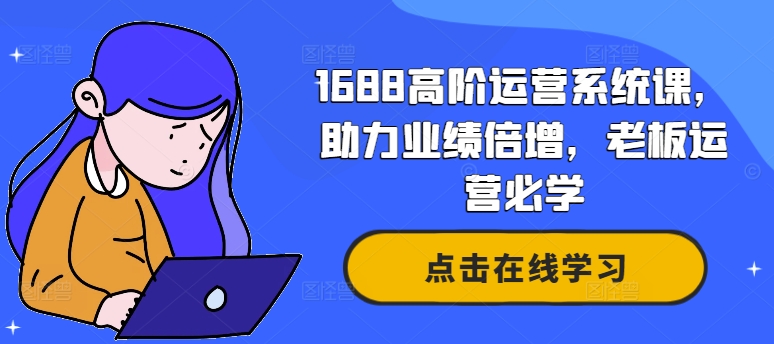 1688高阶运营系统课，助力业绩倍增，老板运营必学 - 宏盛创业网-宏盛创业网