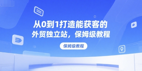 从0到1打造能获客的外贸独立站，保姆级教程 - 宏盛创业网-宏盛创业网