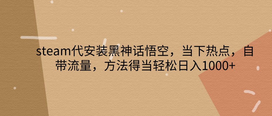 steam代安装黑神话悟空，当下热点，自带流量，方法得当轻松日入1000+ - 宏盛创业网-宏盛创业网