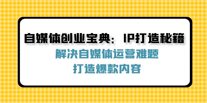 自媒体创业宝典：IP打造秘籍：解决自媒体运营难题，打造爆款内容 - 宏盛创业网-宏盛创业网