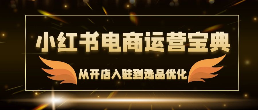 小红书电商运营宝典：从开店入驻到选品优化，一站式解决你的电商难题 - 宏盛创业网-宏盛创业网