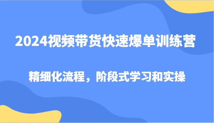 2024视频带货快速爆单训练营，精细化流程，阶段式学习和实操 - 宏盛创业网-宏盛创业网