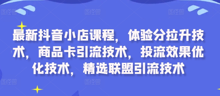 最新抖音小店课程，体验分拉升技术，商品卡引流技术，投流效果优化技术，精选联盟引流技术 - 宏盛创业网-宏盛创业网