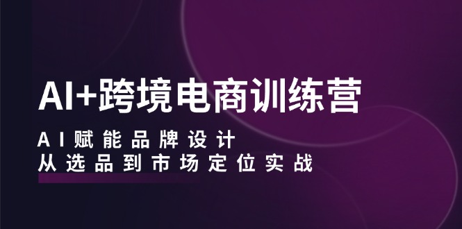 AI+跨境电商训练营：AI赋能品牌设计，从选品到市场定位实战 - 宏盛创业网-宏盛创业网
