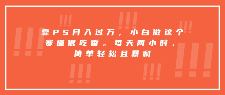 靠PS月入过万，小白做这个赛道很吃香。每天两小时，简单轻松且暴利 - 宏盛创业网-宏盛创业网