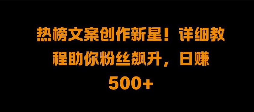 热榜文案创作新星!详细教程助你粉丝飙升，日入500+【揭秘】 - 宏盛创业网-宏盛创业网