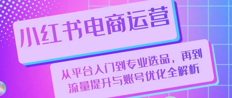 小红书电商运营：从平台入门到专业选品，再到流量提升与账号优化全解析 - 宏盛创业网-宏盛创业网