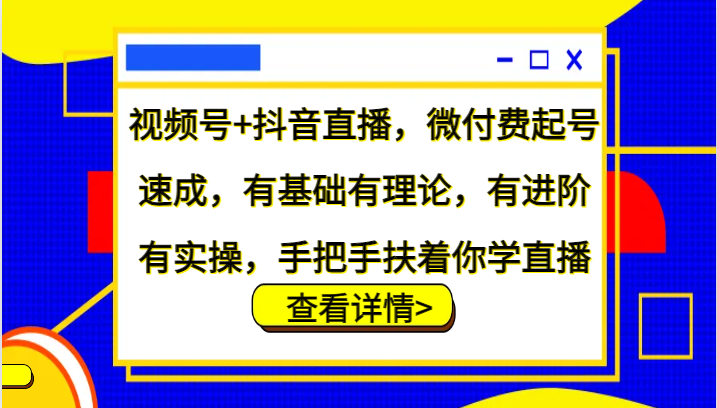 视频号+抖音直播，微付费起号速成，有基础有理论，有进阶有实操，手把手扶着你学直播 - 宏盛创业网-宏盛创业网