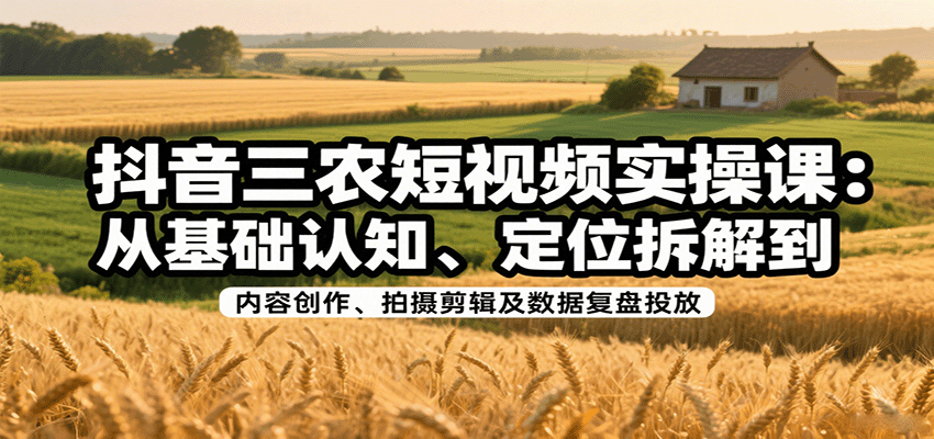 抖音三农短视频实操课：从基础认知、定位拆解到内容创作、拍摄剪辑及数据复盘投放 - 宏盛创业网-宏盛创业网