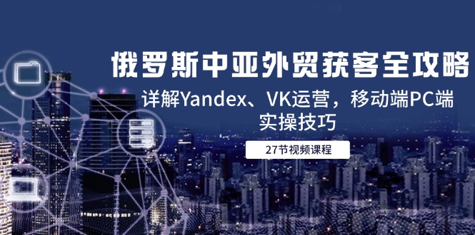 俄罗斯中亚外贸获客全攻略，详解Yandex、VK运营，移动端PC端实操技巧 - 宏盛创业网-宏盛创业网