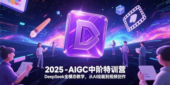 2025-AIGC中阶特训营，DeepSeek全模态教学，从AI绘画到视频创作 - 宏盛创业网-宏盛创业网
