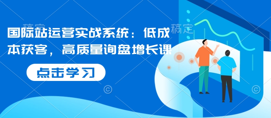 国际站运营实战系统：低成本获客，高质量询盘增长课 - 宏盛创业网-宏盛创业网