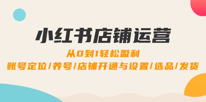 小红书店铺运营：0到1轻松盈利，账号定位/养号/店铺开通与设置/选品/发货 - 宏盛创业网-宏盛创业网
