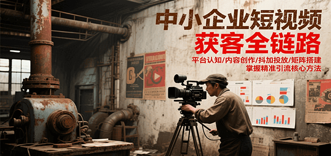 中小企业短视频获客全链路，平台认知/内容创作/抖加投放/矩阵搭建，精准引流核心方法 - 宏盛创业网-宏盛创业网